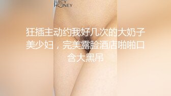 狂插主动约我好几次的大奶子美少妇，完美露脸酒店啪啪口含大黑吊