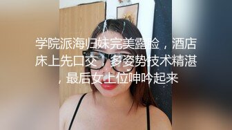 学院派海归妹完美露脸，酒店床上先口交，多姿势技术精湛，最后女上位呻吟起来