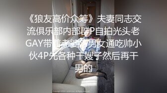 《狼友高价众筹》夫妻同志交流俱乐部内部群P自拍光头老GAY带着老婆与男女通吃帅小伙4P先各种干嫂子然后再干男的