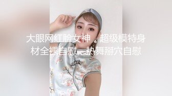 大眼网红脸女神，超级模特身材全裸自慰，热舞掰穴自慰