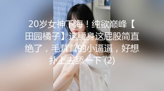 20岁女神下海！纯欲巅峰【田园橘子】这腰身这屁股简直绝了，毛茸茸的小逼逼，好想扑上去舔一下 (2)