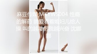 麻豆传媒 MKYWS004 性瘾的解药 就爱看着媳妇儿给人操 叫的越凄厉我越兴奋 沈娜娜