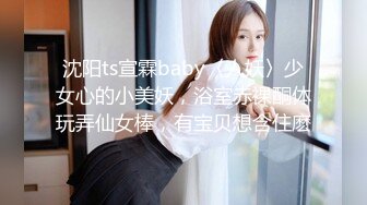 沈阳ts宣霖baby〈人妖〉少女心的小美妖，浴室赤裸酮体玩弄仙女棒，有宝贝想含住麽