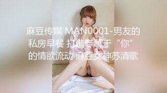 麻豆传媒 MAN0001-男友的私房早餐 打造专属于“你”的情欲流动 麻豆女神苏清歌