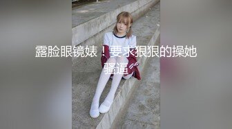 露脸眼镜婊！要求狠狠的操她骚逼