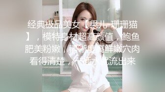 经典极品美女【果儿-珊珊猫】，模特身材超高颜值，鲍鱼肥美粉嫩，清晰度高鲜嫩穴肉看得清楚，一插水就流出来