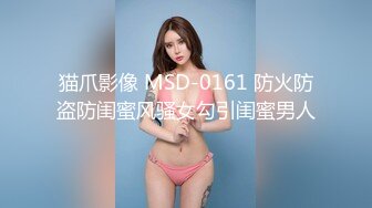 猫爪影像 MSD-0161 防火防盗防闺蜜风骚女勾引闺蜜男人