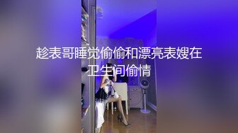 趁表哥睡觉偷偷和漂亮表嫂在卫生间偷情