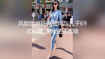 风韵犹存巨乳骚妈与儿子69式口爆 深喉狂舔吞精