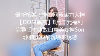 最新核弹！推特网黄实力大神【DOM黑宫】8月千元福利完整版！精致白富美女神Song网吧DO销魂啪啪诱惑