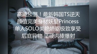 高能预警！最新韩国TS逆天颜值完美身材妖皇Princess 单人SOLO美艳娇躯极致享受 后庭异物 坚硬肉棒爆射