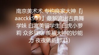 南京美术术 专约良家大神『jaacckk999』最新流出古典舞学妹 白富美留学生 白虎小萝莉 众多骚婊 羡慕大神的钞能力 夜夜做新郎 (1)