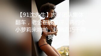 【91沈先生】太子团队集体翻车，老金在线点评，再约个小萝莉来啪啪，粉嫩乖巧干得爽