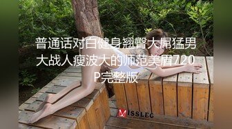 普通话对白健身翘臀大屌猛男大战人瘦波大的师范美眉720P完整版