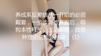 养成系反差婊从一开始的必须戴套，一步步调教开发后，母狗本性释放，主动聊骚，找各种理由说想要被操， (1)