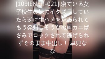 [109IENFH-021] 寝ている女子校生の妹にイタズラしていたら逆に生ハメを求められてもう発射しそうなのにカニばさみでロックされて逃げられずそのまま中出し！ 早見なな