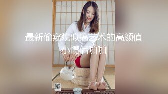 最新偷窥貌似搞艺术的高颜值小情侣啪啪