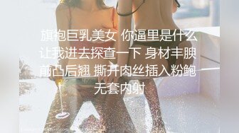 旗袍巨乳美女 你逼里是什么让我进去探查一下 身材丰腴 前凸后翘 撕开肉丝插入粉鲍 无套内射