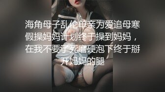 海角母子乱伦单亲为爱追母寒假操妈妈计划终于操到妈妈，在我不要了死磨硬泡下终于掰开妈妈的腿