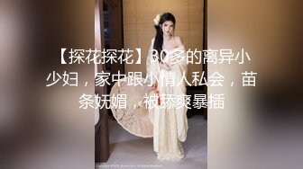 【探花探花】30多的离异小少妇，家中跟小情人私会，苗条妩媚，被舔爽暴插