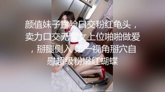 颜值妹子露脸口交粉红龟头，卖力口交无套女上位啪啪做爱，掰腿侧入 第一视角掰穴自慰超级粉嫩红蝴蝶