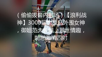 （偷偷拔套内射场）【浪利战神】3000网约极品外围女神，御姐范大长腿，黑丝情趣，啪啪激情四射