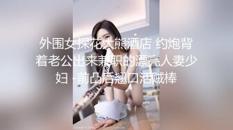 外围女探花大熊酒店 约炮背着老公出来兼职的漂亮人妻少妇 -前凸后翘口活贼棒