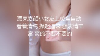 漂亮素颜小女友上位全自动 看着清纯 操起逼来 骚表情丰富 爽的不要不要的