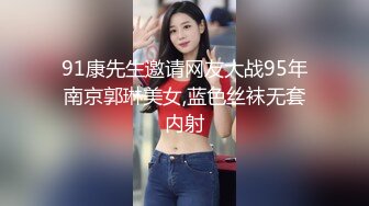 91康先生邀请网友大战95年南京郭琳美女,蓝色丝袜无套内射