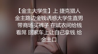 【金主大学生】上 捷克猎人 金主路边金钱诱惑大学生直男 带商场买裤子 在试衣间给钱看屌 回家车上让自己拿钱 给金主口