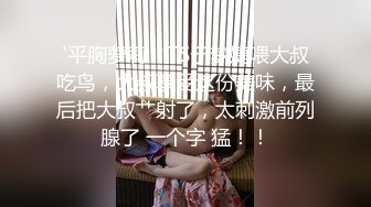 '平胸萝莉‘TS于梦婕喂大叔吃鸟，大叔享受这份美味，最后把大叔艹射了，太刺激前列腺了 一个字 猛！！