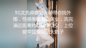 91沈先森嫖娼大师带你找外围，性感美腿素质美女，洗完澡近距离特写舔屌口交，上位骑乘猛操晃动大奶子