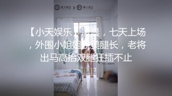 【小天娱乐】凌晨，七天上场，外围小姐姐貌美腿长，老将出马高抬双腿狂插不止