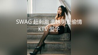 SWAG 超刺激 表妹男友偷情KTV 爱子