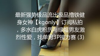 最新强势极品流出极品撸铁健身女神【kgonly】订阅私拍，多水白虎粉屄与绿帽男友激烈性爱，找单男3P接力赛 (3)