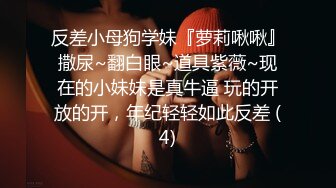 反差小母狗学妹『萝莉啾啾』撒尿~翻白眼~道具紫薇~现在的小妹妹是真牛逼 玩的开放的开，年纪轻轻如此反差 (4)