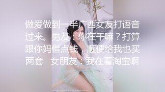 做爱做到一半广西女友打语音过来。男友：你在干嘛？打算跟你妈借点钱，顺便给我也买两套   女朋友：我在看淘宝啊