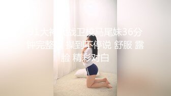 91大神大战卫校马尾妹36分钟完整版 操到不停说 舒服 露脸 精彩对白