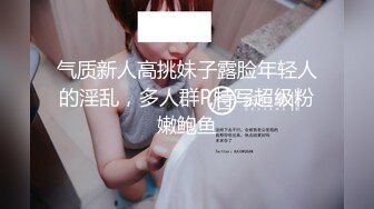 气质新人高挑妹子露脸年轻人的淫乱，多人群P,特写超级粉嫩鲍鱼