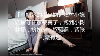 【有奶水的小少妇】农村小媳妇留守在家寂寞了，跑到小树林里，挤奶水，抠骚逼，紧张刺激有趣