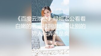 《百度云泄密》绿帽老公看着白嫩的老婆被捆绑起来让别的男人玩弄就是爽