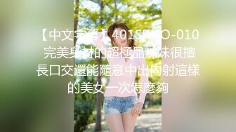 【中文字幕】401SRHO-010 完美身材的超極品辣妹很擅長口交還能隨意中出內射這樣的美女一次怎麼夠