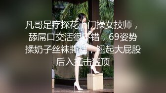 凡哥足疗探花上门操女技师，舔屌口交活很不错，69姿势揉奶子丝袜撕裆，翘起大屁股后入撞击猛顶