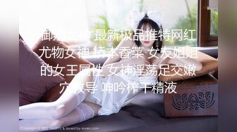 御姐女神 最新极品推特网红尤物女神 桥本香菜 女友姐姐的女王属性 女神淫荡足交嫩穴教导 呻吟榨干精液