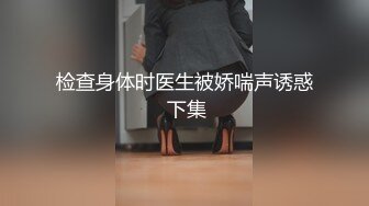 检查身体时医生被娇喘声诱惑 下集