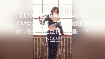 【170cm顶级美腿女神】20CM女用倒模，骑乘爆插狂喷水，性感开档丝袜，美腿一下下猛坐