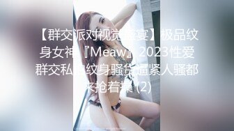 【群交派对视觉盛宴】极品纹身女神『Meaw』2023性爱群交私拍纹身骚货逼紧人骚都来抢着操 (2)