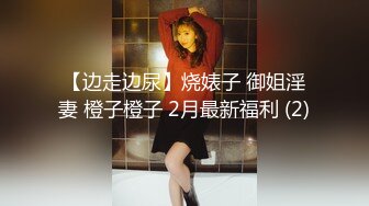 【边走边尿】烧婊子 御姐淫妻 橙子橙子 2月最新福利 (2)