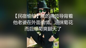 【民宿偷拍】我的前领导背着他老婆在外面偷情。油抹菊花而后爆菊爽翻天了