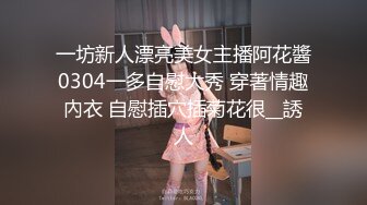 一坊新人漂亮美女主播阿花醬0304一多自慰大秀 穿著情趣內衣 自慰插穴插菊花很__誘人